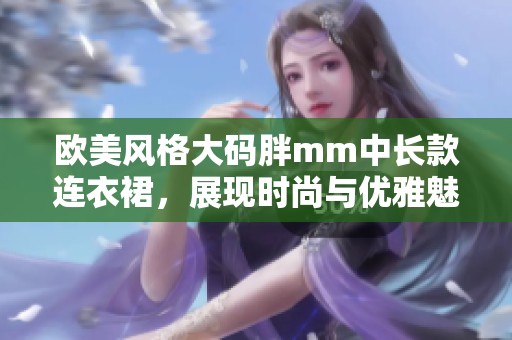 欧美风格大码胖mm中长款连衣裙，展现时尚与优雅魅力