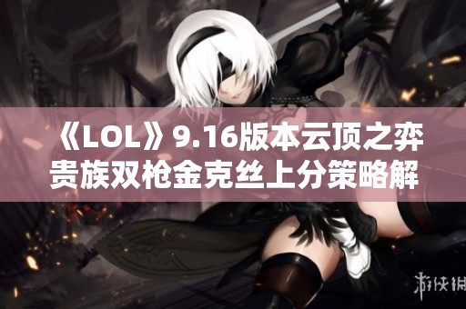 《LOL》9.16版本云顶之弈贵族双枪金克丝上分策略解析