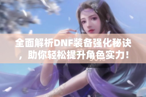 全面解析DNF装备强化秘诀，助你轻松提升角色实力！