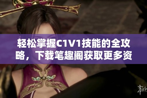 轻松掌握C1V1技能的全攻略，下载笔趣阁获取更多资源