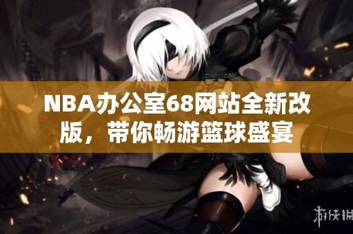 NBA办公室68网站全新改版，带你畅游篮球盛宴