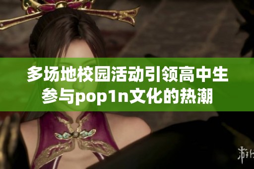 多场地校园活动引领高中生参与pop1n文化的热潮