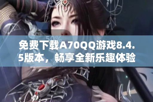 免费下载A70QQ游戏8.4.5版本，畅享全新乐趣体验