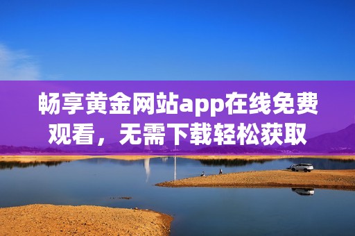 畅享黄金网站app在线免费观看，无需下载轻松获取