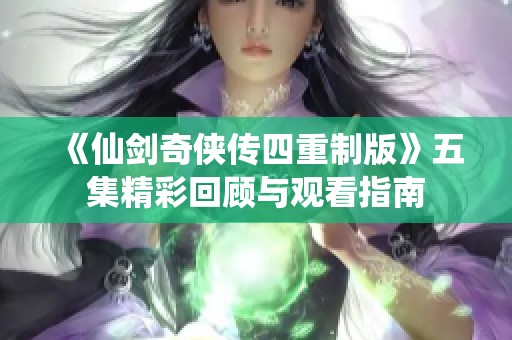 《仙剑奇侠传四重制版》五集精彩回顾与观看指南