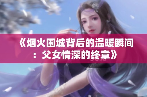 《烟火围城背后的温暖瞬间：父女情深的终章》