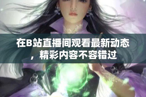 在B站直播间观看最新动态，精彩内容不容错过