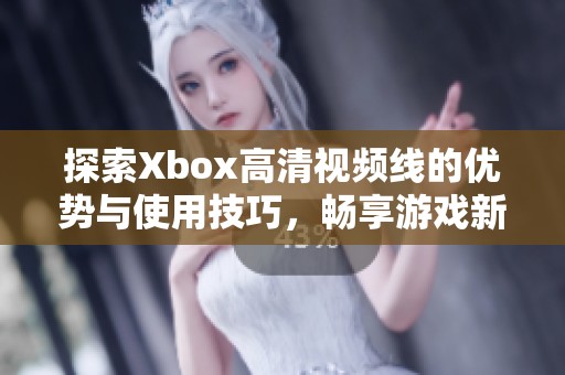 探索Xbox高清视频线的优势与使用技巧，畅享游戏新体验