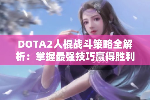 DOTA2人棍战斗策略全解析：掌握最强技巧赢得胜利