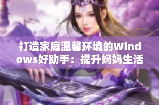 打造家庭温馨环境的Windows好助手：提升妈妈生活质量的新利器