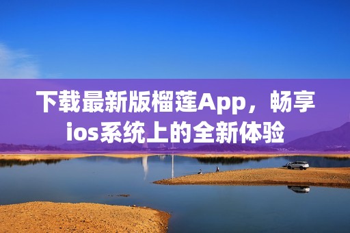 下载最新版榴莲App，畅享ios系统上的全新体验