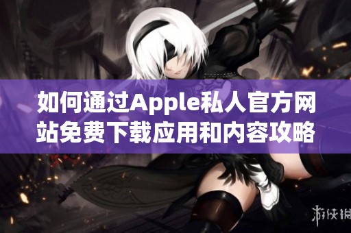 如何通过Apple私人官方网站免费下载应用和内容攻略