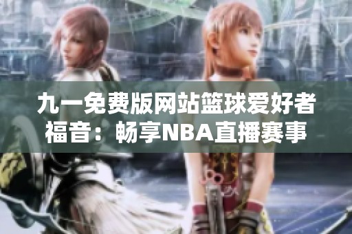 九一免费版网站篮球爱好者福音：畅享NBA直播赛事