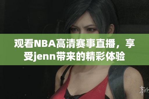 观看NBA高清赛事直播，享受jenn带来的精彩体验