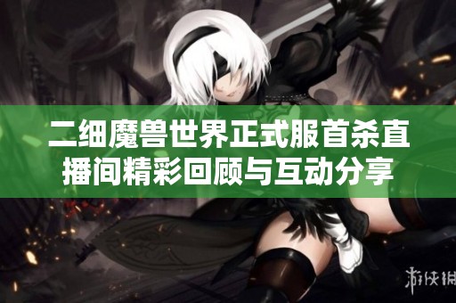 二细魔兽世界正式服首杀直播间精彩回顾与互动分享