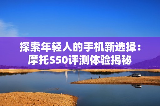 探索年轻人的手机新选择：摩托S50评测体验揭秘