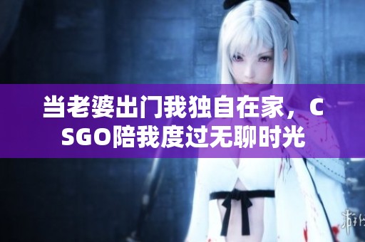 当老婆出门我独自在家，CSGO陪我度过无聊时光