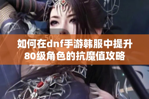 如何在dnf手游韩服中提升80级角色的抗魔值攻略