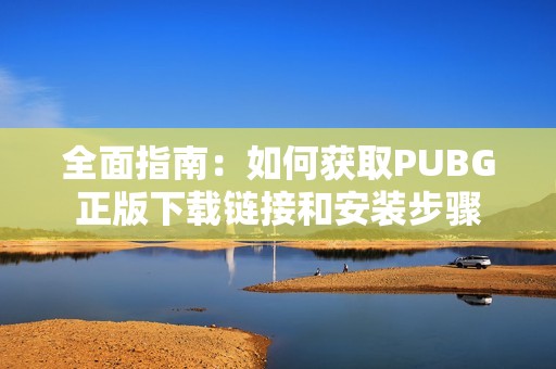 全面指南：如何获取PUBG正版下载链接和安装步骤