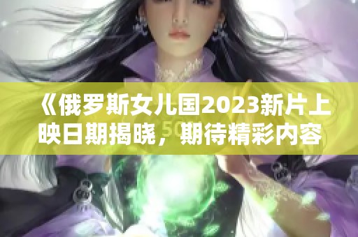 《俄罗斯女儿国2023新片上映日期揭晓，期待精彩内容》