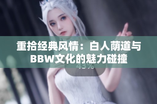 重拾经典风情：白人荫道与BBW文化的魅力碰撞