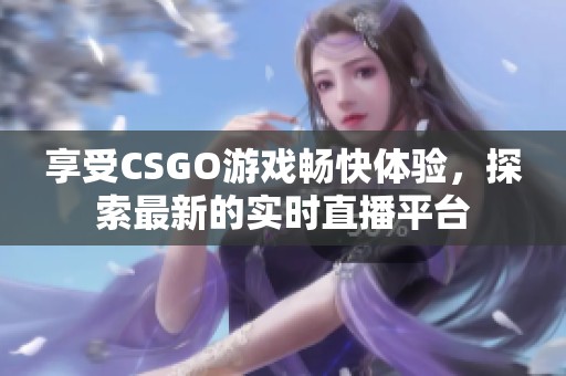 享受CSGO游戏畅快体验，探索最新的实时直播平台