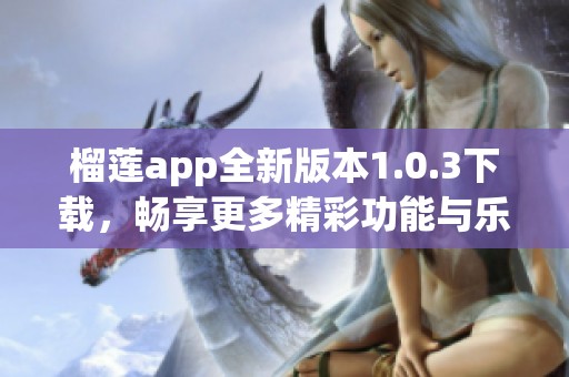 榴莲app全新版本1.0.3下载，畅享更多精彩功能与乐趣