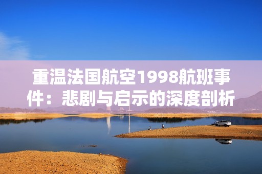 重温法国航空1998航班事件：悲剧与启示的深度剖析