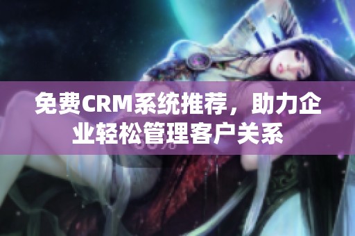 免费CRM系统推荐，助力企业轻松管理客户关系