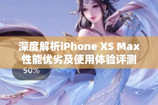 深度解析iPhone XS Max性能优劣及使用体验评测