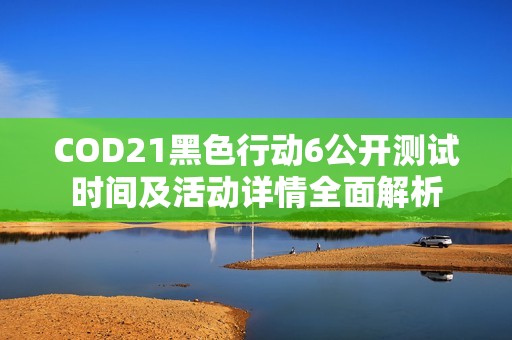 COD21黑色行动6公开测试时间及活动详情全面解析