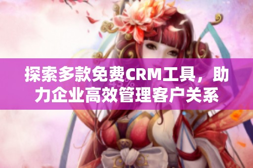 探索多款免费CRM工具，助力企业高效管理客户关系