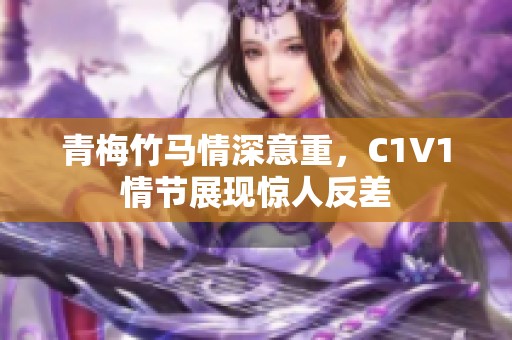 青梅竹马情深意重，C1V1情节展现惊人反差