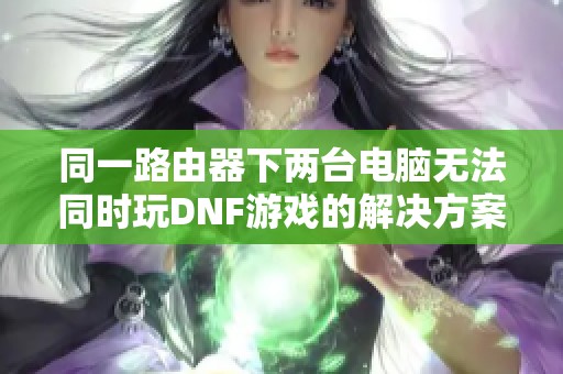 同一路由器下两台电脑无法同时玩DNF游戏的解决方案