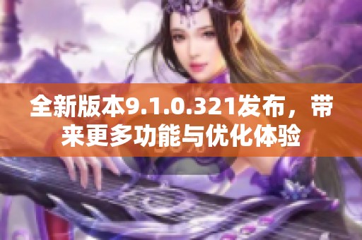 全新版本9.1.0.321发布，带来更多功能与优化体验