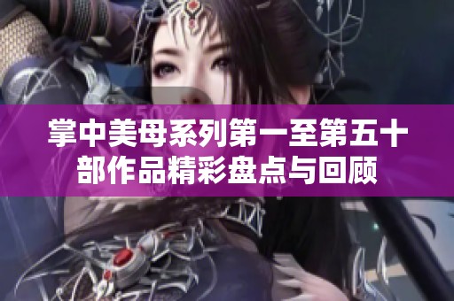 掌中美母系列第一至第五十部作品精彩盘点与回顾