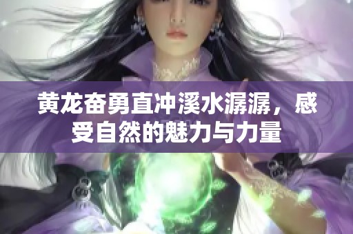 黄龙奋勇直冲溪水潺潺，感受自然的魅力与力量