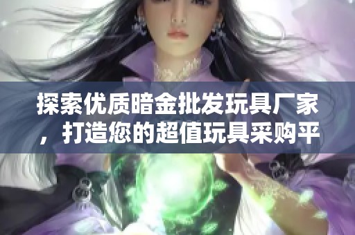 探索优质暗金批发玩具厂家，打造您的超值玩具采购平台