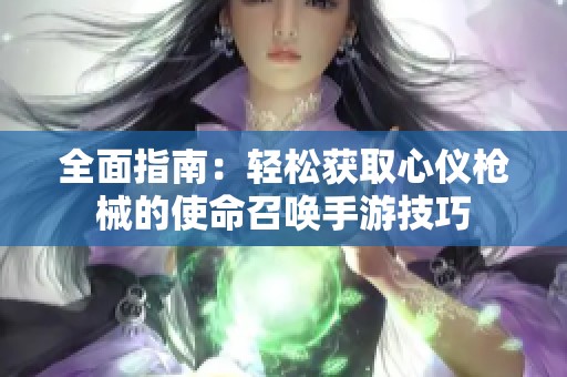 全面指南：轻松获取心仪枪械的使命召唤手游技巧