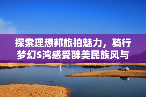 探索理想邦旅拍魅力，骑行梦幻S湾感受醉美民族风与石林云杉坪之美