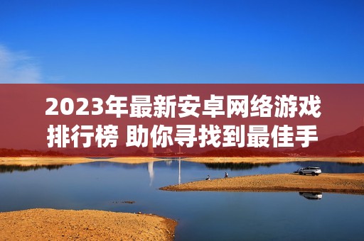 2023年最新安卓网络游戏排行榜 助你寻找到最佳手游选择