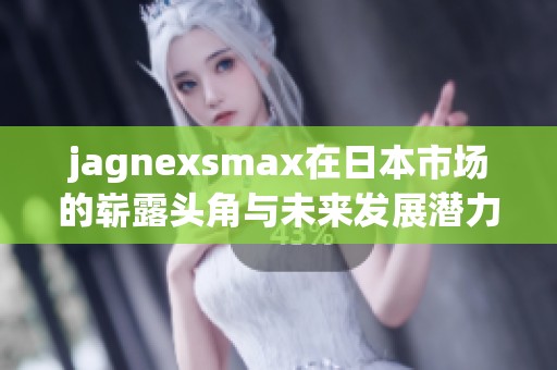 jagnexsmax在日本市场的崭露头角与未来发展潜力分析