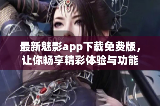 最新魅影app下载免费版，让你畅享精彩体验与功能