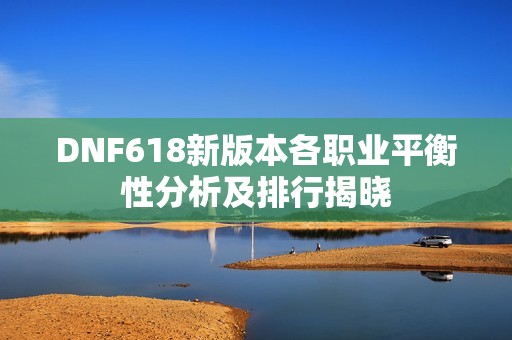 DNF618新版本各职业平衡性分析及排行揭晓