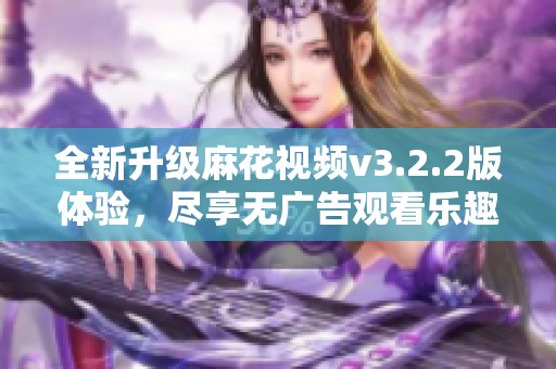 全新升级麻花视频v3.2.2版体验，尽享无广告观看乐趣