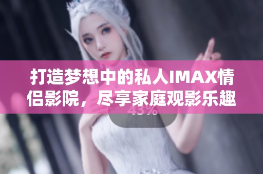 打造梦想中的私人IMAX情侣影院，尽享家庭观影乐趣