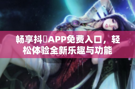 畅享抖抈APP免费入口，轻松体验全新乐趣与功能