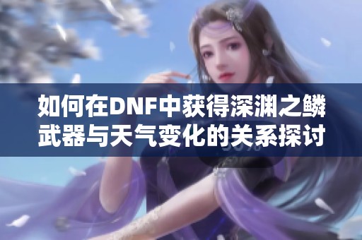 如何在DNF中获得深渊之鳞武器与天气变化的关系探讨