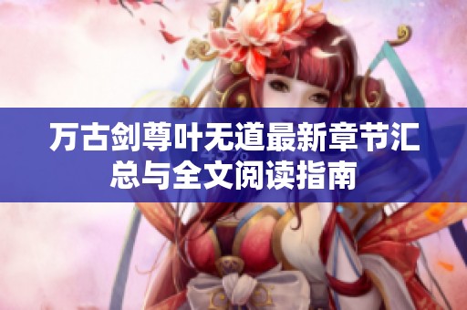 万古剑尊叶无道最新章节汇总与全文阅读指南