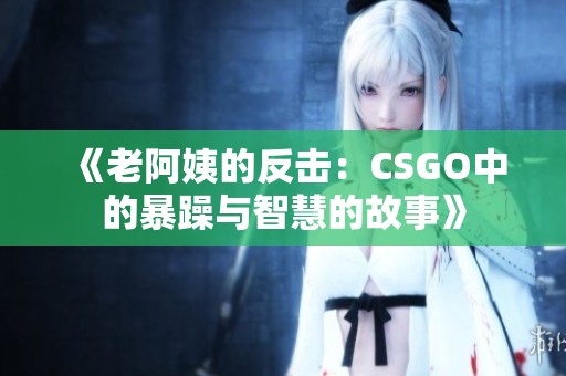 《老阿姨的反击：CSGO中的暴躁与智慧的故事》